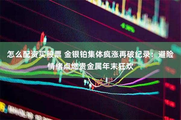 怎么配资买股票 金银铂集体疯涨再破纪录：避险情绪点燃贵金属年末狂欢