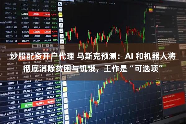 炒股配资开户代理 马斯克预测：AI 和机器人将彻底消除贫困与饥饿，工作是“可选项”