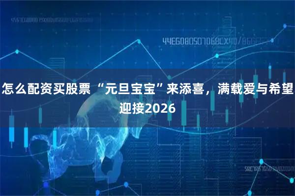 怎么配资买股票 “元旦宝宝”来添喜，满载爱与希望迎接2026