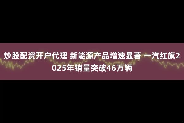 炒股配资开户代理 新能源产品增速显著 一汽红旗2025年销量突破46万辆