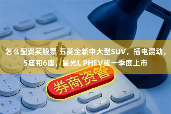 怎么配资买股票 五菱全新中大型SUV，插电混动，5座和6座，星光L PHEV或一季度上市